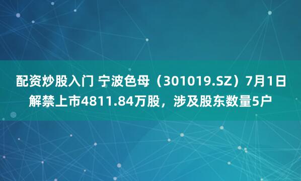 配资炒股入门 宁波色母（301019.SZ）7月1日解禁上市4811.84万股，涉及股东数量5户
