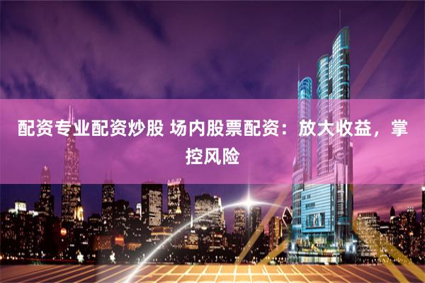 配资专业配资炒股 场内股票配资：放大收益，掌控风险