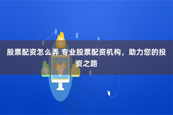 股票配资怎么弄 专业股票配资机构，助力您的投资之路