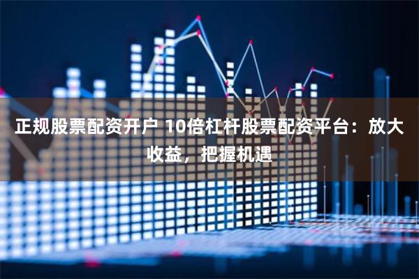 正规股票配资开户 10倍杠杆股票配资平台：放大收益，把握机遇