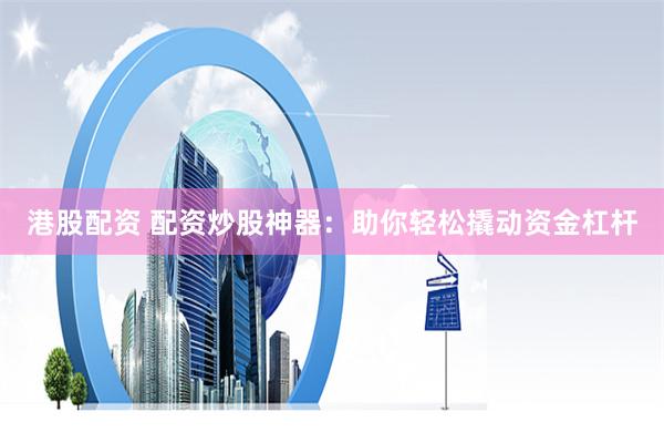 港股配资 配资炒股神器：助你轻松撬动资金杠杆