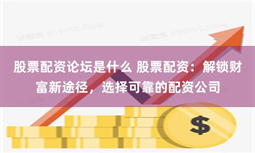 股票配资论坛是什么 股票配资：解锁财富新途径，选择可靠的配资公司