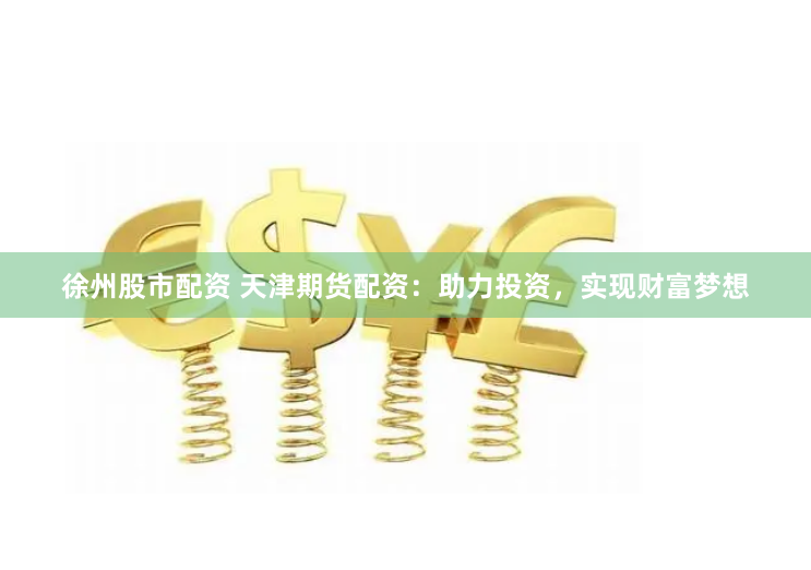 徐州股市配资 天津期货配资：助力投资，实现财富梦想