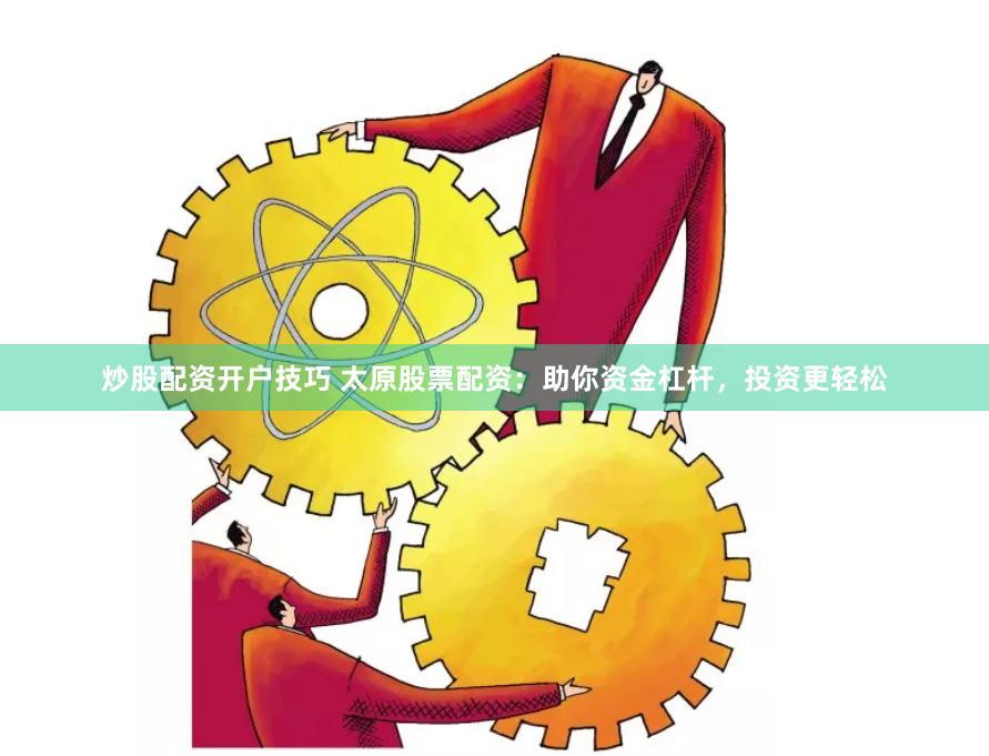炒股配资开户技巧 太原股票配资：助你资金杠杆，投资更轻松