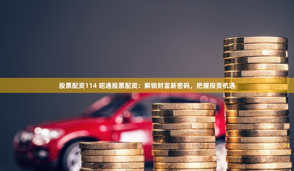 股票配资114 昭通股票配资：解锁财富新密码，把握投资机遇