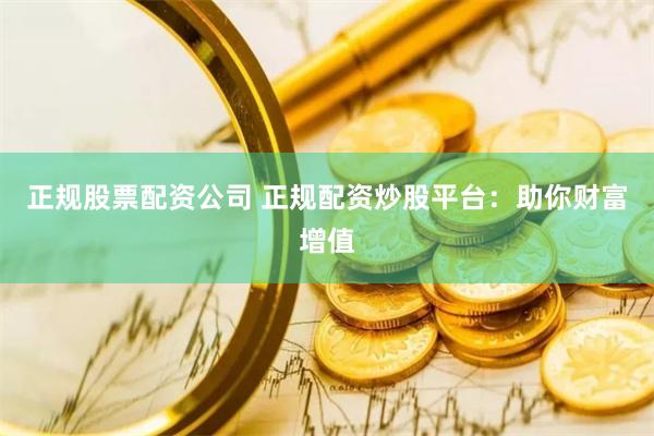 正规股票配资公司 正规配资炒股平台：助你财富增值