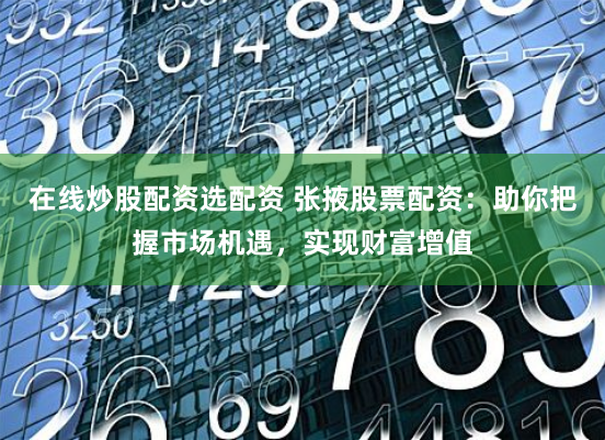 在线炒股配资选配资 张掖股票配资：助你把握市场机遇，实现财富增值
