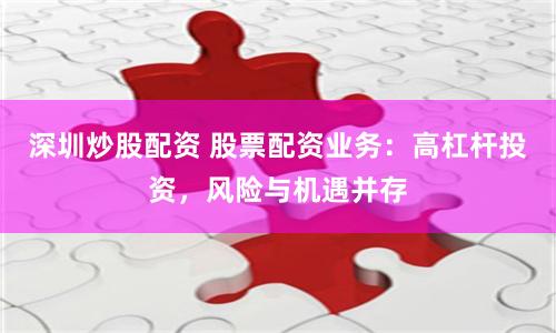 深圳炒股配资 股票配资业务：高杠杆投资，风险与机遇并存