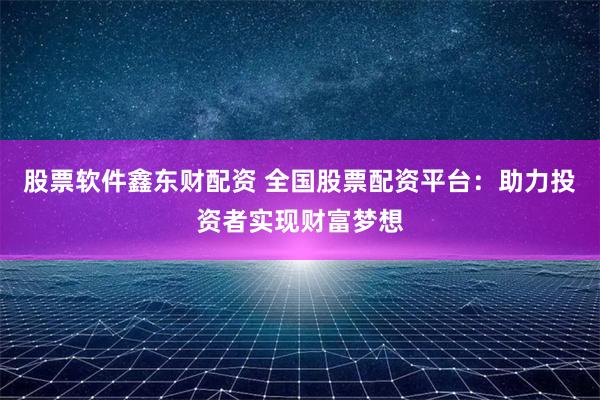 股票软件鑫东财配资 全国股票配资平台：助力投资者实现财富梦想