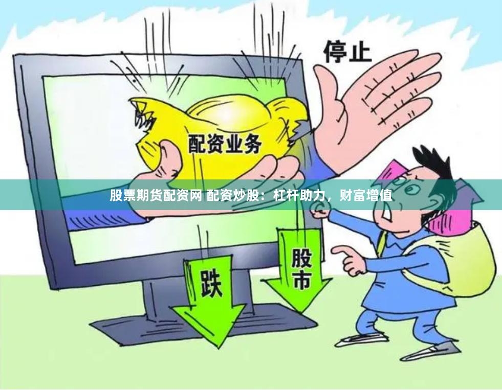 股票期货配资网 配资炒股：杠杆助力，财富增值