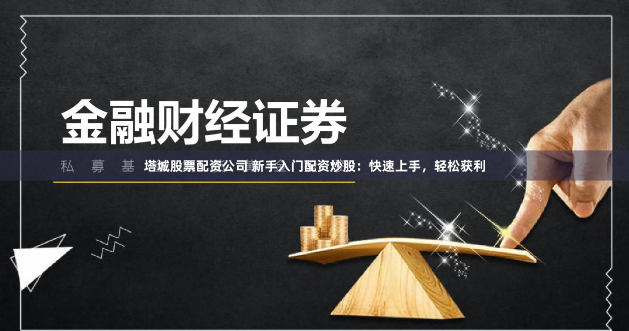 塔城股票配资公司 新手入门配资炒股：快速上手，轻松获利