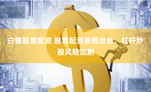 白银股票配资 股票配资新规出台，杠杆炒股风险加剧