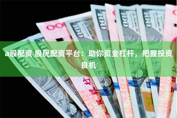 a股配资 股民配资平台：助你资金杠杆，把握投资良机