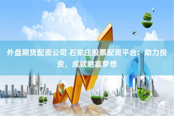外盘期货配资公司 石家庄股票配资平台：助力投资，成就财富梦想