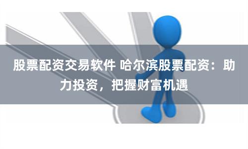 股票配资交易软件 哈尔滨股票配资：助力投资，把握财富机遇