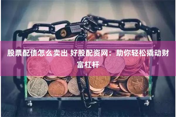 股票配债怎么卖出 好股配资网：助你轻松撬动财富杠杆