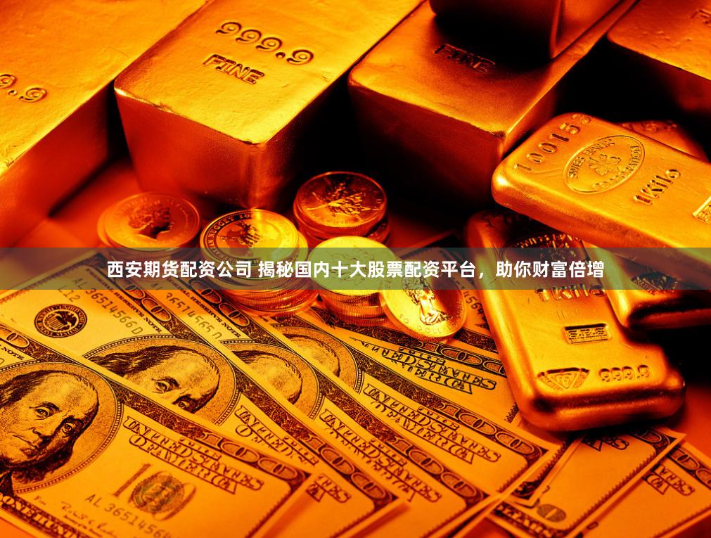 西安期货配资公司 揭秘国内十大股票配资平台，助你财富倍增