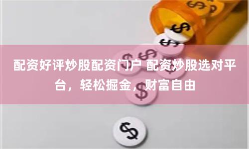 配资好评炒股配资门户 配资炒股选对平台，轻松掘金，财富自由
