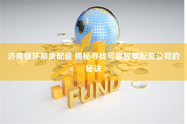 济南银环期货配资 揭秘寻找可靠股票配资公司的秘诀