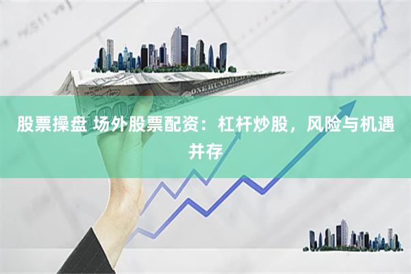 股票操盘 场外股票配资：杠杆炒股，风险与机遇并存