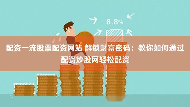 配资一流股票配资网站 解锁财富密码：教你如何通过配资炒股网轻松配资