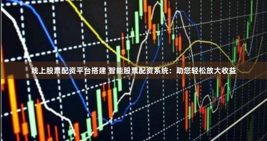 线上股票配资平台搭建 智能股票配资系统：助您轻松放大收益