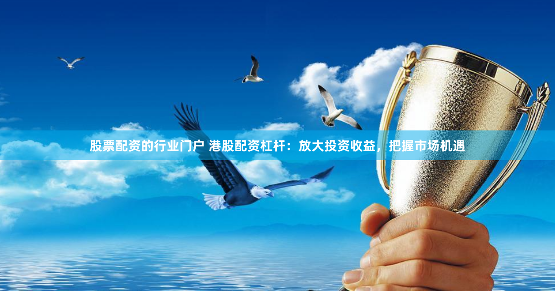 股票配资的行业门户 港股配资杠杆：放大投资收益，把握市场机遇