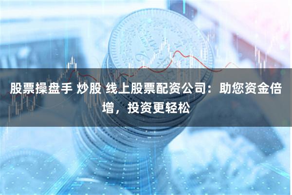 股票操盘手 炒股 线上股票配资公司：助您资金倍增，投资更轻松