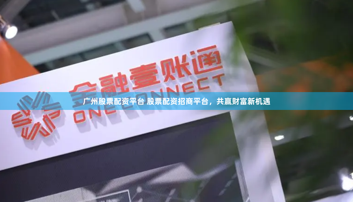 广州股票配资平台 股票配资招商平台，共赢财富新机遇