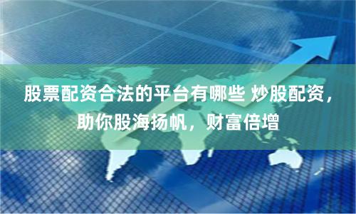 股票配资合法的平台有哪些 炒股配资，助你股海扬帆，财富倍增