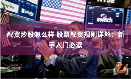 配资炒股怎么样 股票配资规则详解：新手入门必读