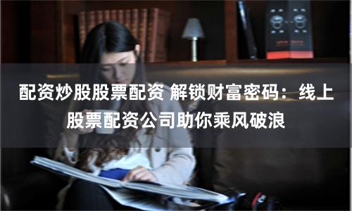 配资炒股股票配资 解锁财富密码：线上股票配资公司助你乘风破浪