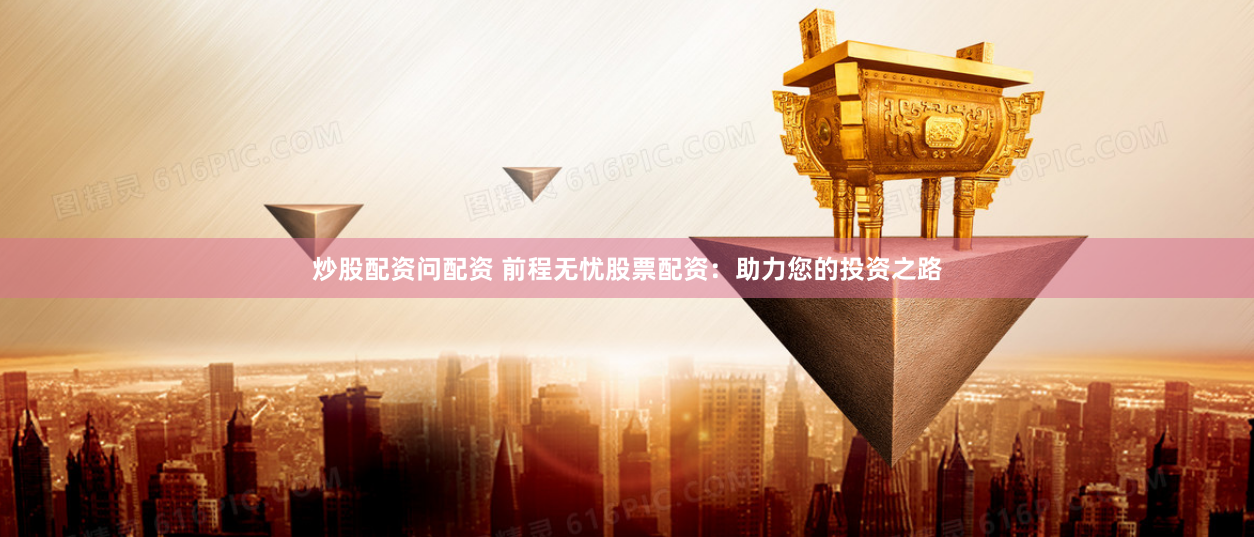 炒股配资问配资 前程无忧股票配资：助力您的投资之路
