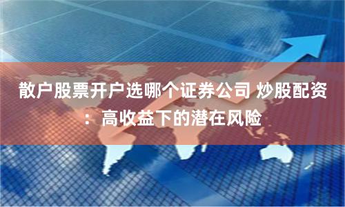 散户股票开户选哪个证券公司 炒股配资：高收益下的潜在风险