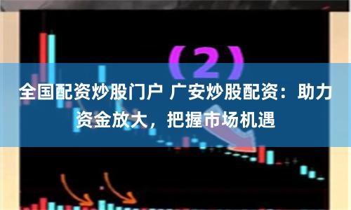 全国配资炒股门户 广安炒股配资：助力资金放大，把握市场机遇