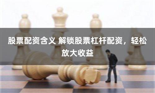 股票配资含义 解锁股票杠杆配资，轻松放大收益