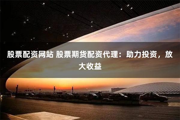 股票配资网站 股票期货配资代理：助力投资，放大收益