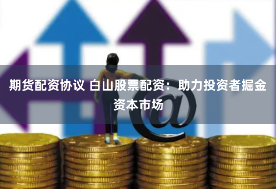 期货配资协议 白山股票配资：助力投资者掘金资本市场
