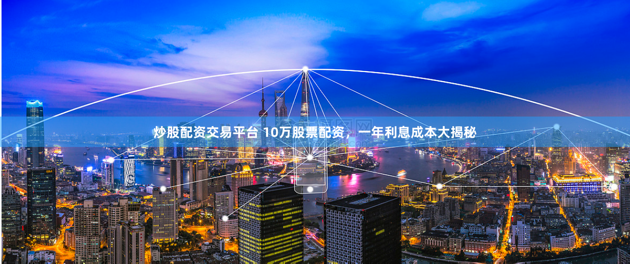 炒股配资交易平台 10万股票配资，一年利息成本大揭秘