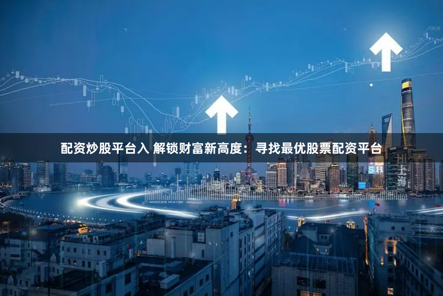 配资炒股平台入 解锁财富新高度：寻找最优股票配资平台