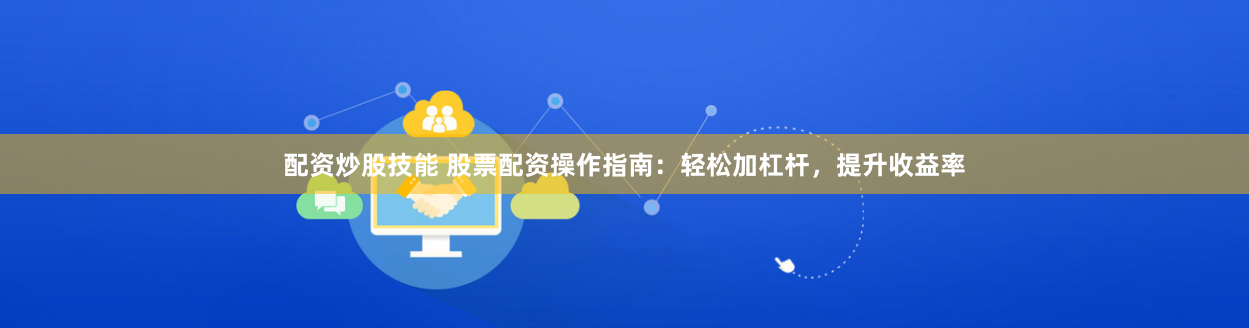 配资炒股技能 股票配资操作指南：轻松加杠杆，提升收益率