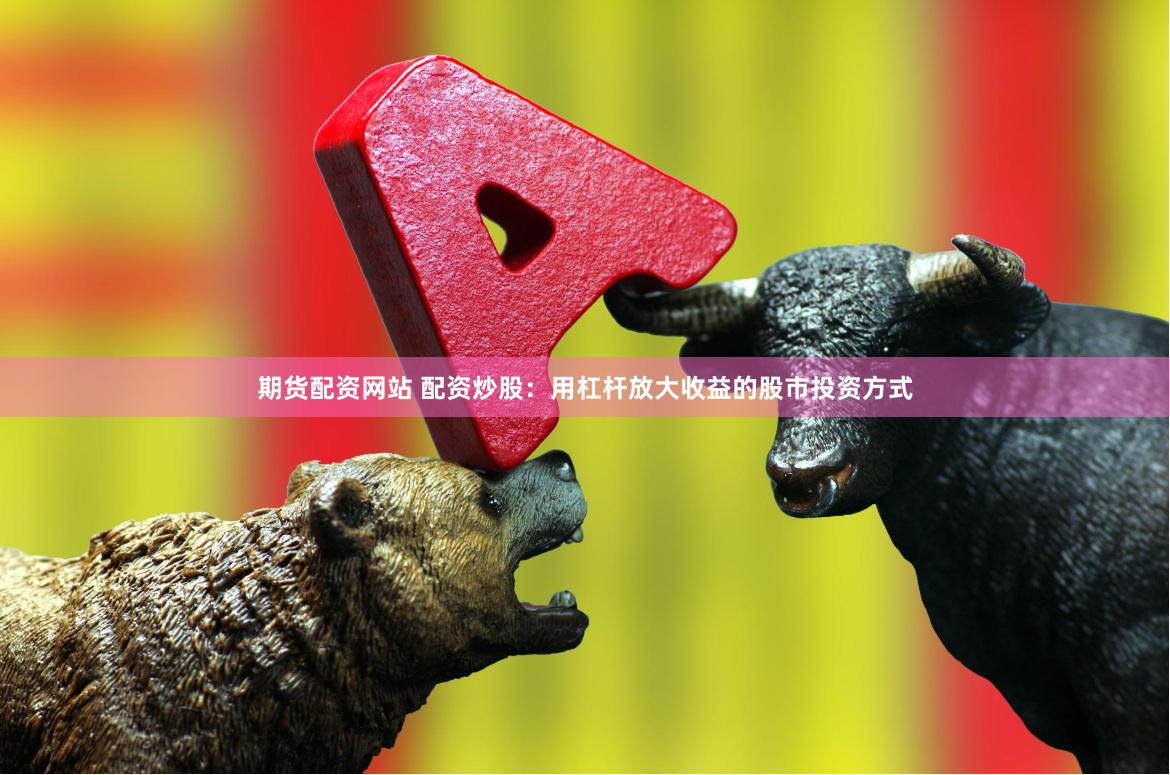 期货配资网站 配资炒股：用杠杆放大收益的股市投资方式