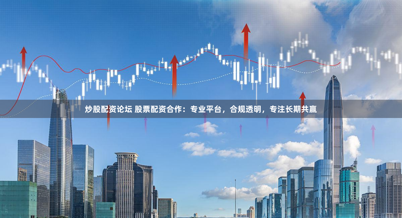 炒股配资论坛 股票配资合作：专业平台，合规透明，专注长期共赢