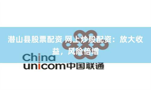 潜山县股票配资 网上炒股配资：放大收益，风险倍增