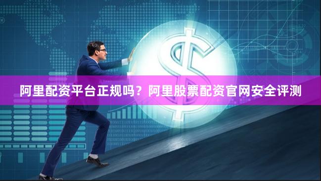 阿里配资平台正规吗？阿里股票配资官网安全评测