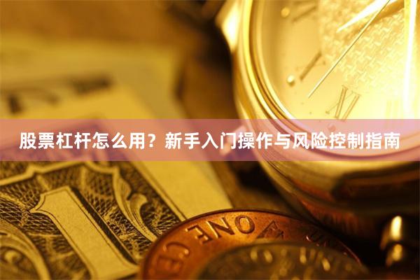 股票杠杆怎么用？新手入门操作与风险控制指南