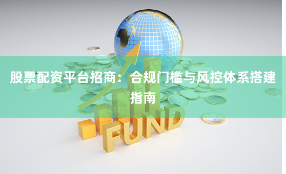 股票配资平台招商：合规门槛与风控体系搭建指南