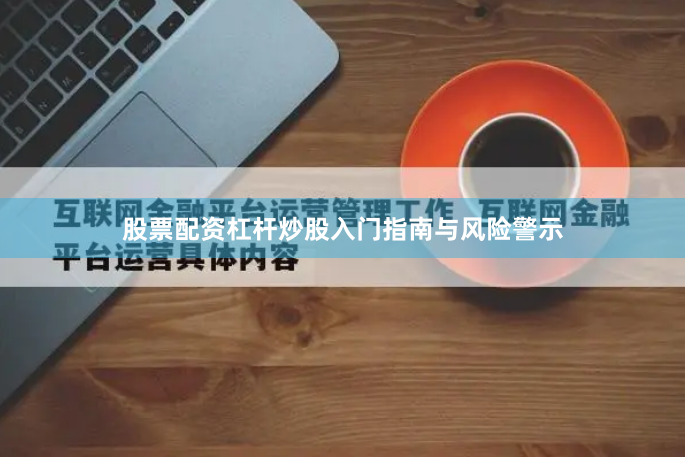 股票配资杠杆炒股入门指南与风险警示